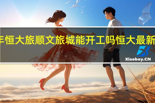 2022年恒大旅顺文旅城能开工吗 恒大最新消息2022年