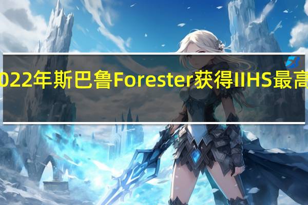 2022年斯巴鲁Forester获得IIHS最高安全奖