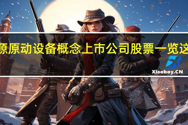 2022年新能源原动设备概念上市公司股票一览 这些股票值得收藏吗