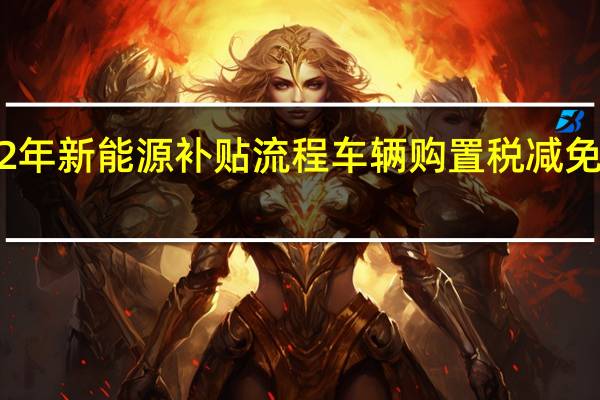 2022年新能源补贴流程 车辆购置税减免政策2022