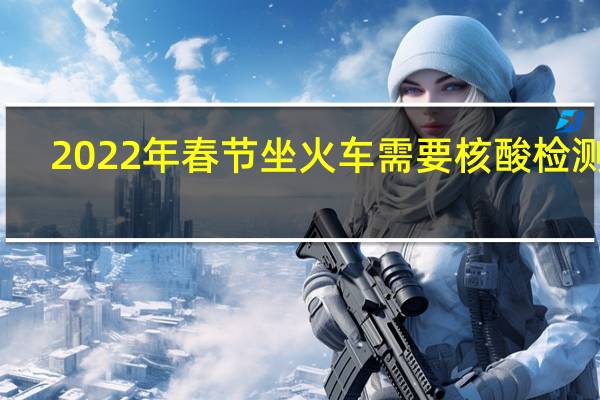 2022年春节坐火车需要核酸检测吗