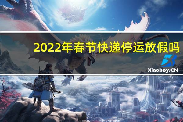 2022年春节快递停运放假吗-春节停运时间表出来了吗