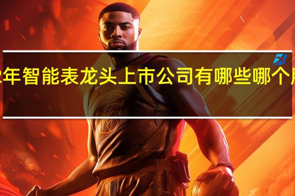 2022年智能表龙头上市公司有哪些哪个股票会爆发