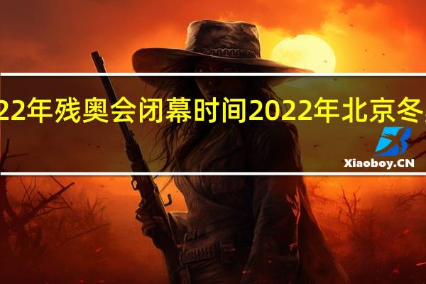 2022年残奥会闭幕时间 2022年北京冬奥会结束