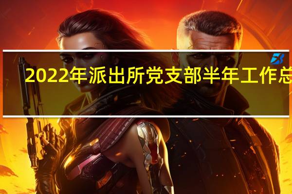 2022年派出所党支部半年工作总结（党支部半年工作总结）