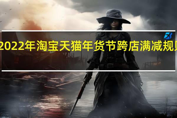 2022年淘宝天猫年货节跨店满减规则玩法-2022年货节全减优惠活动怎么样