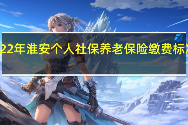 2022年淮安个人社保养老保险缴费标准及档次