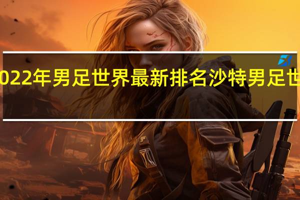 2022年男足世界最新排名 沙特男足世界排名