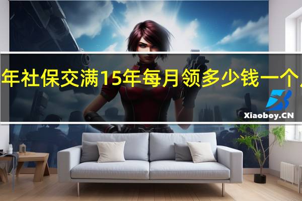 2022年社保交满15年每月领多少钱　一个月能领多少