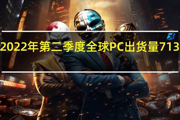 2022年第二季度全球PC出货量7130万台