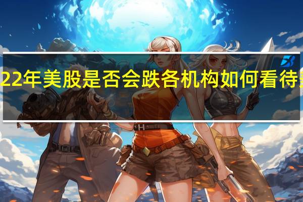 2022年美股是否会跌 各机构如何看待美股前景
