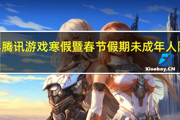 2022年腾讯游戏寒假暨春节假期未成年人限玩时间安排