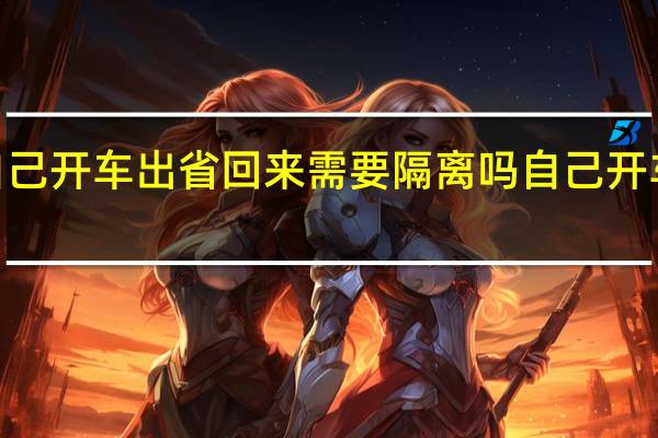 2022年自己开车出省回来需要隔离吗 自己开车出省要隔离吗
