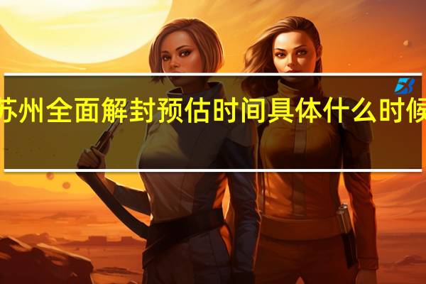 2022年苏州全面解封预估时间 具体什么时候解除封闭管控
