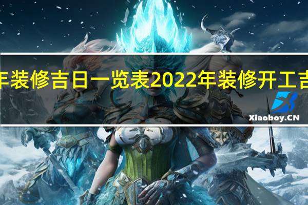 2022年装修吉日一览表 2022年装修开工吉日吉时查询