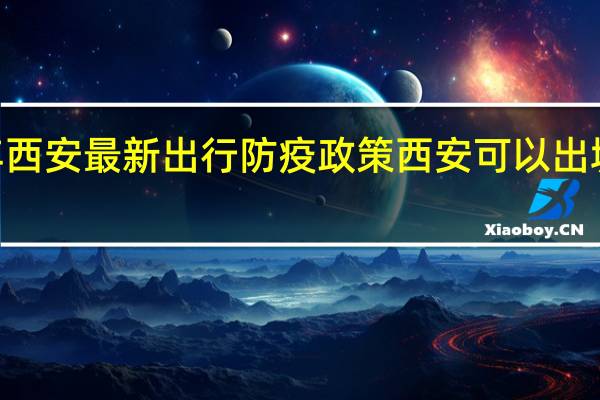 2022年西安最新出行防疫政策 西安可以出城吗最新消息