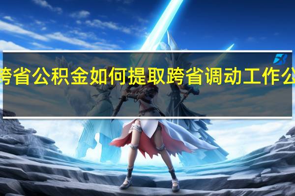 2022年跨省公积金如何提取 跨省调动工作公积金如何提取