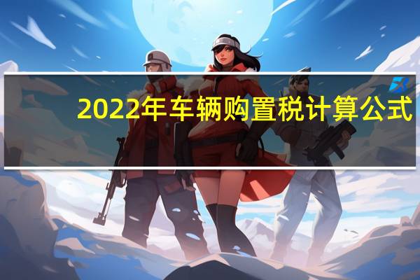 2022年车辆购置税计算公式（购置税计算公式）