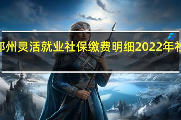2022年郑州灵活就业社保缴费明细 2022年社保缴费明细表