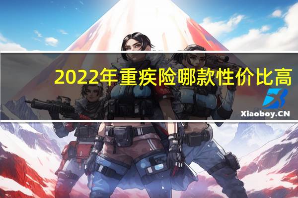 2022年重疾险哪款性价比高(百年人寿重疾险有哪些)
