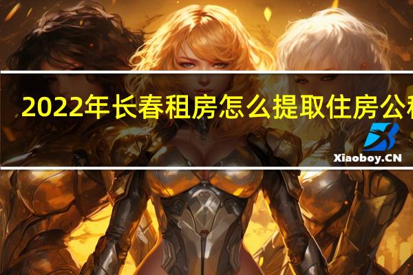 2022年长春租房怎么提取住房公积金（流程）
