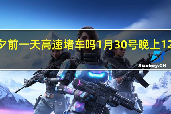 2022年除夕前一天高速堵车吗 1月30号晚上12点下高速免费吗