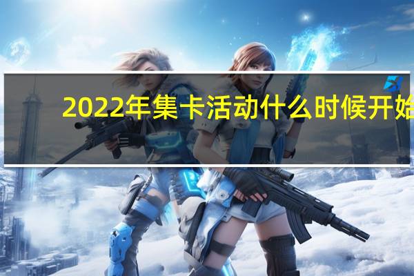 2022年集卡活动什么时候开始