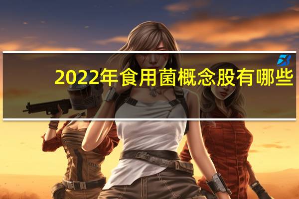 2022年食用菌概念股有哪些，食用菌概念龙头股名单