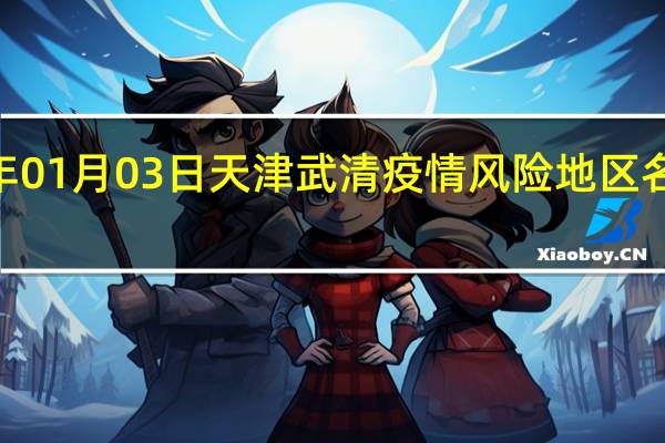 2022年01月03日天津武清疫情风险地区名单数据消息