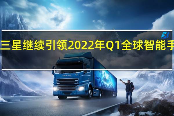 2022年07月11日更新 三星继续引领2022年Q1全球智能手机市场 苹果和小米紧跟其后