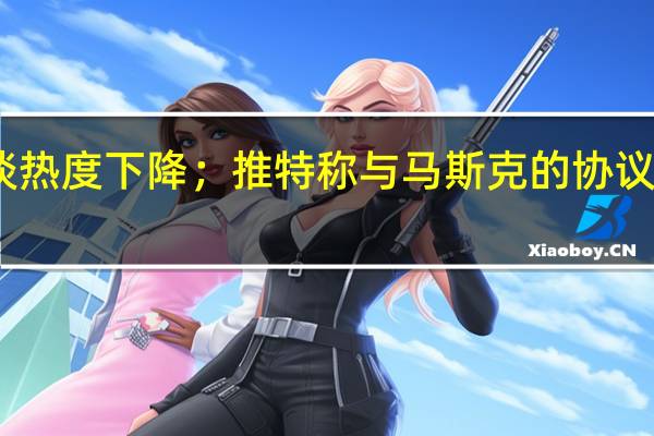 2022年07月12日更新 刘畊宏谈热度下降；推特称与马斯克的协议未终止；乐视官方确认还有400多人