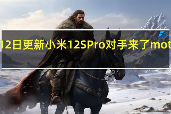 2022年07月12日更新 小米12S Pro对手来了 moto X30 Pro今天官宣