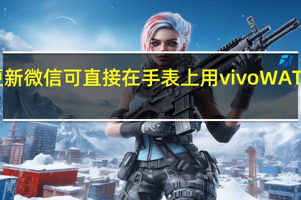 2022年07月12日更新 微信可直接在手表上用 vivo WATCH 2将正式上线这一功能