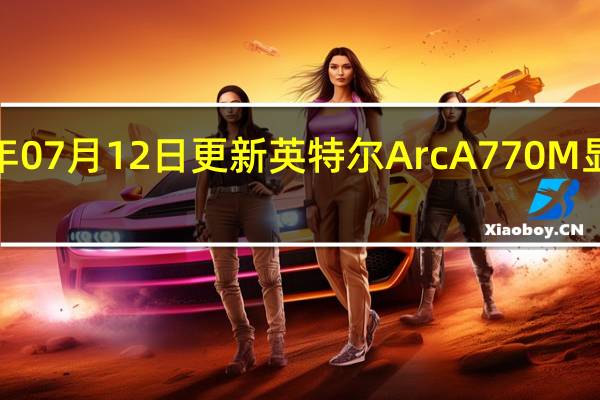 2022年07月12日更新 英特尔Arc A770M显卡WDDM 3.1驱动测试成绩曝光
