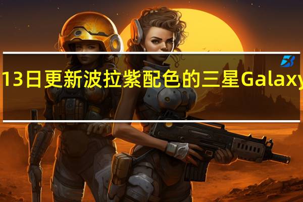 2022年07月13日更新 波拉紫配色的三星Galaxy S22即将开始销售