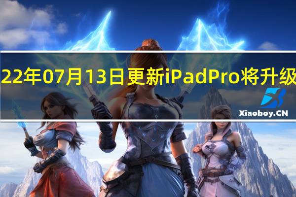 2022年07月13日更新 iPad Pro将升级OLED屏：显示效果无与伦比