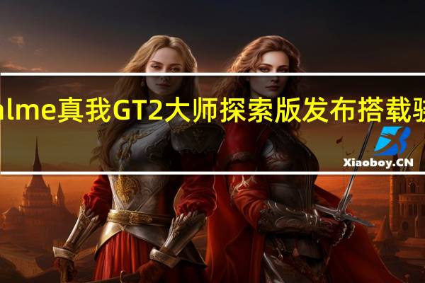 2022年07月13日更新 realme真我GT2大师探索版发布 搭载骁龙8+售价3499元