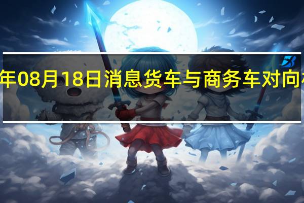 2022年08月18日消息 货车与商务车对向相撞 3死3伤
