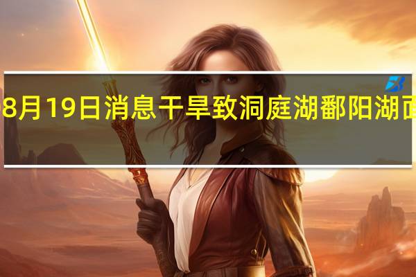 2022年08月19日消息 干旱致洞庭湖鄱阳湖面积缩四分之三