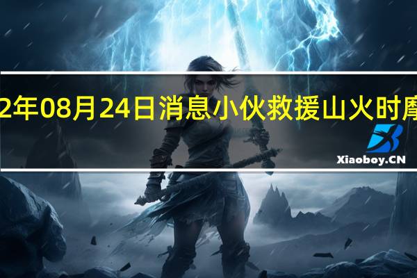 2022年08月24日消息 小伙救援山火时摩托车被盗
