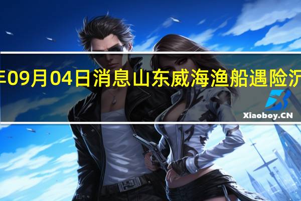 2022年09月04日消息 山东威海渔船遇险沉没11人获救