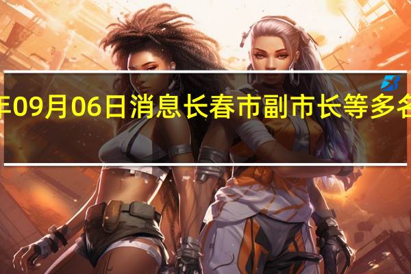 2022年09月06日消息 长春市副市长等多名官员被问责