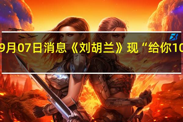 2022年09月07日消息 《刘胡兰》现“给你100块钱”被吐槽