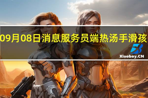 2022年09月08日消息 服务员端热汤手滑 孩子大面积烫伤