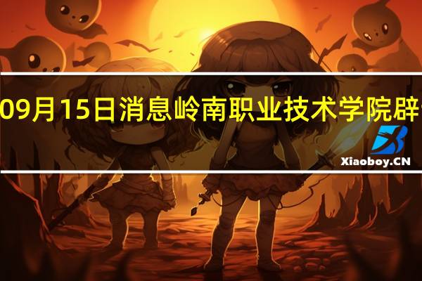 2022年09月15日消息 岭南职业技术学院辟谣女生被猥亵