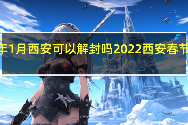 2022年1月西安可以解封吗 2022西安春节前能解封吗