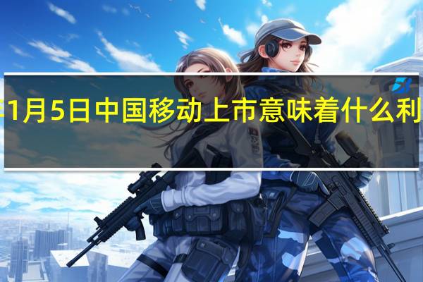 2022年1月5日中国移动上市意味着什么 利好A股大盘吗