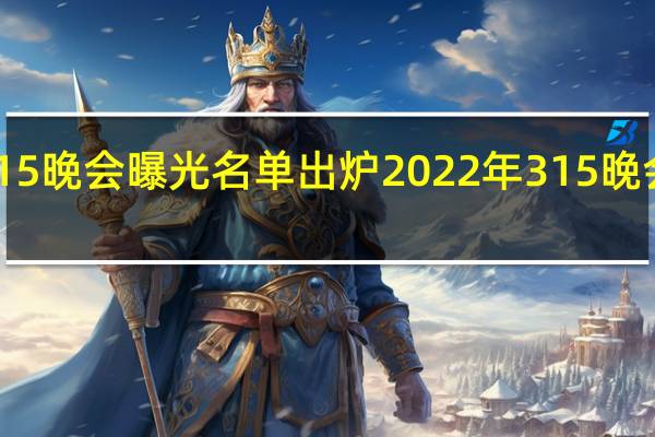 2022年315晚会曝光名单出炉 2022年315晚会曝光名单大全
