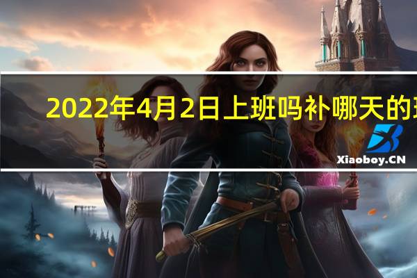 2022年4月2日上班吗补哪天的班