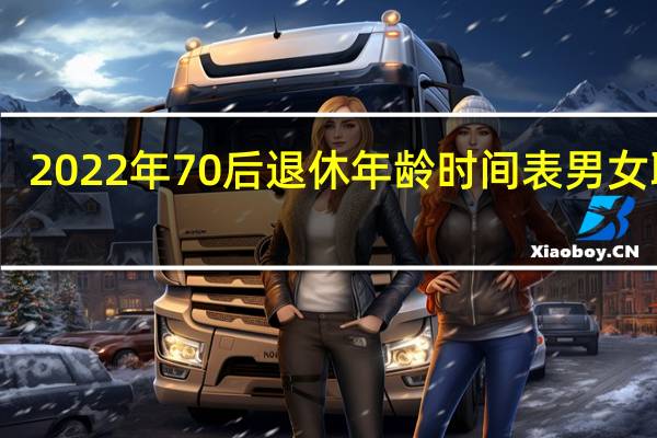 2022年70后退休年龄时间表男女职工　
